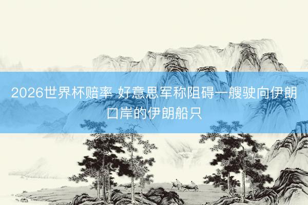 2026世界杯赔率 好意思军称阻碍一艘驶向伊朗口岸的伊朗船只