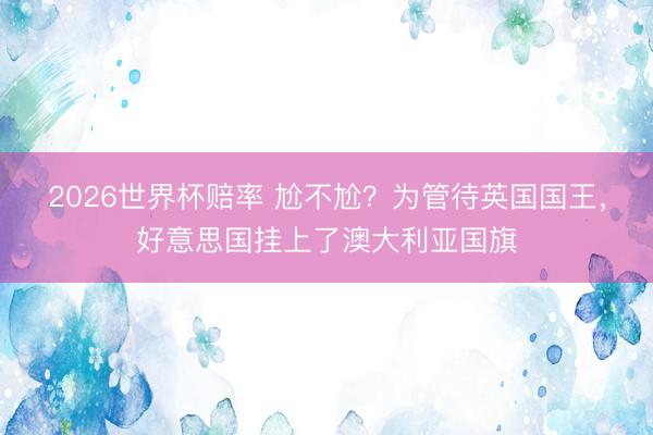 2026世界杯赔率 尬不尬?为管待英国国王,好意思国挂上了澳大利亚国旗