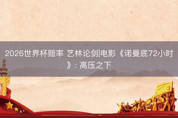 2026世界杯赔率 艺林论剑|电影《诺曼底72小时》: 高压之下