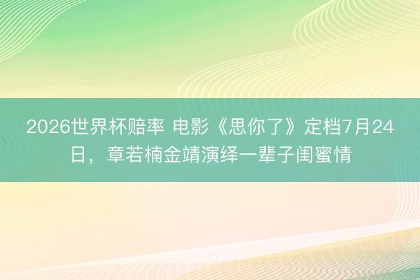 2026世界杯赔率 电影《思你了》定档7月24日,章若楠金靖演绎一辈子闺蜜情