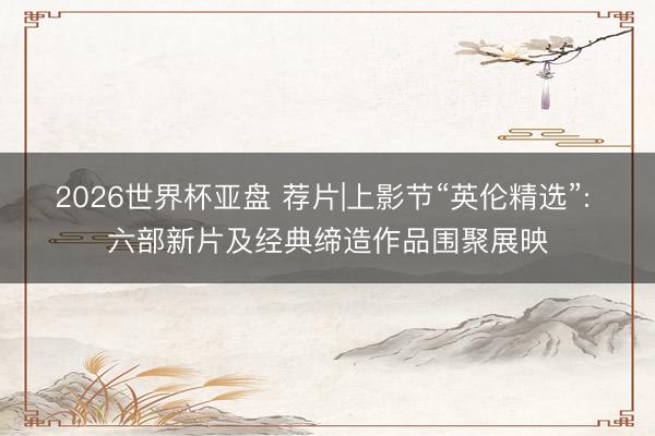 2026世界杯亚盘 荐片|上影节“英伦精选”: 六部新片及经典缔造作品围聚展映