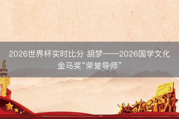 2026世界杯实时比分 胡梦——2026国学文化金马奖“荣誉导师”