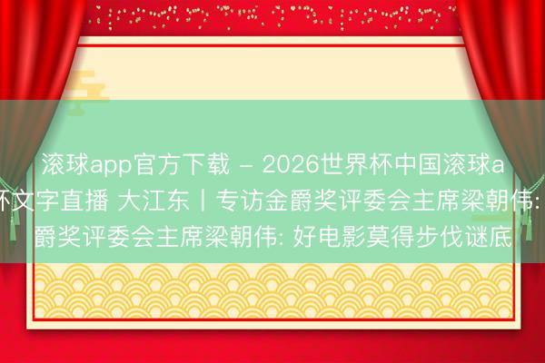 滚球app官方下载 - 2026世界杯中国滚球app官网,2026世界杯文字直播 大江东丨专访金爵奖评委会主席梁朝伟: 好电影莫得步伐谜底