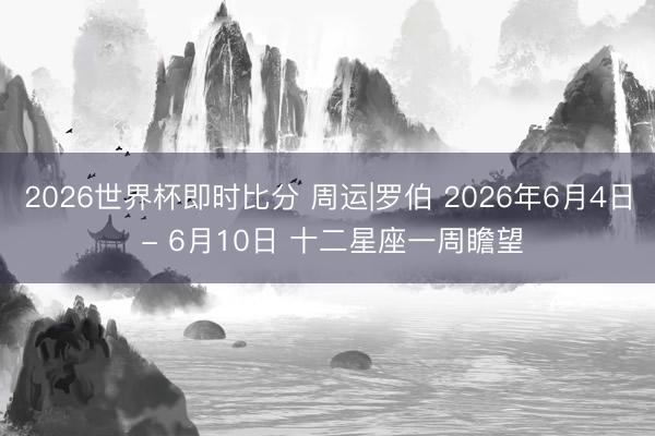 2026世界杯即时比分 周运|罗伯 2026年6月4日 - 6月10日 十二星座一周瞻望