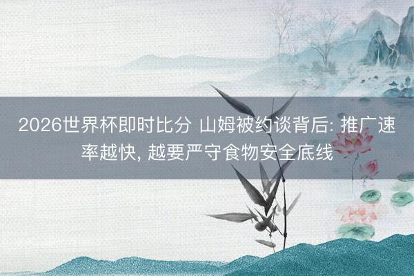 2026世界杯即时比分 山姆被约谈背后: 推广速率越快, 越要严守食物安全底线