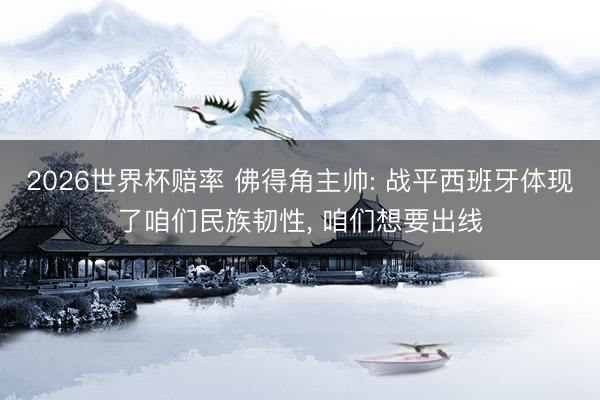2026世界杯赔率 佛得角主帅: 战平西班牙体现了咱们民族韧性, 咱们想要出线