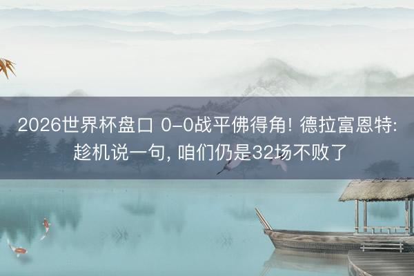 2026世界杯盘口 0-0战平佛得角! 德拉富恩特: 趁机说一句, 咱们仍是32场不败了
