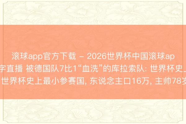 滚球app官方下载 - 2026世界杯中国滚球app官网,2026世界杯文字直播 被德国队7比1“血洗”的库拉索队: 世界杯史上最小参赛国, 东说念主口16万, 主帅78岁, 创历史进一球