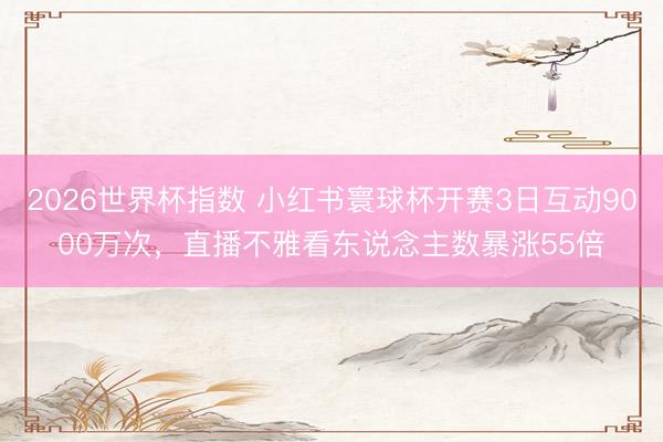 2026世界杯指数 小红书寰球杯开赛3日互动9000万次,直播不雅看东说念主数暴涨55倍