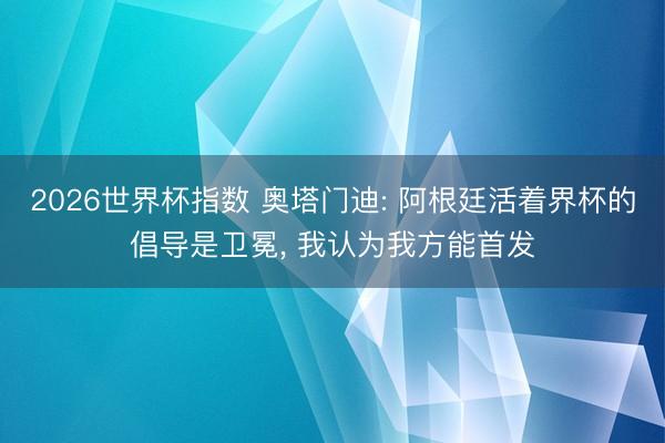 2026世界杯指数 奥塔门迪: 阿根廷活着界杯的倡导是卫冕, 我认为我方能首发