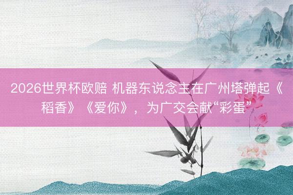 2026世界杯欧赔 机器东说念主在广州塔弹起《稻香》《爱你》,为广交会献“彩蛋”