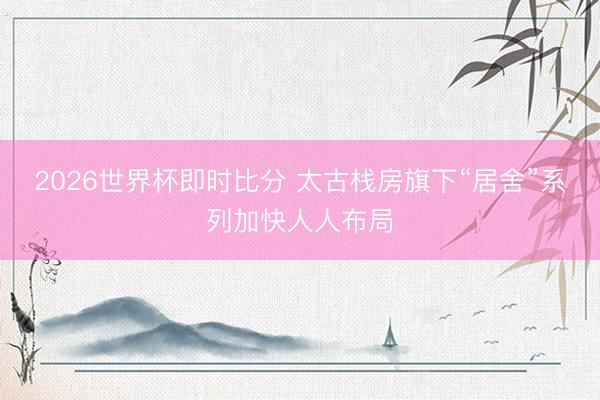 2026世界杯即时比分 太古栈房旗下“居舍”系列加快人人布局