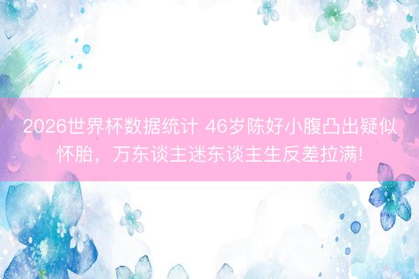 2026世界杯数据统计 46岁陈好小腹凸出疑似怀胎,万东谈主迷东谈主生反差拉满!