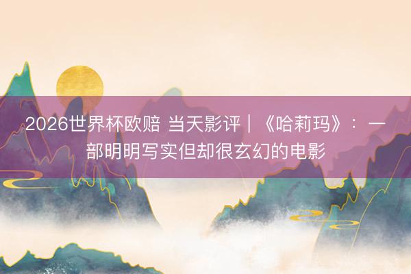 2026世界杯欧赔 当天影评 | 《哈莉玛》:一部明明写实但却很玄幻的电影