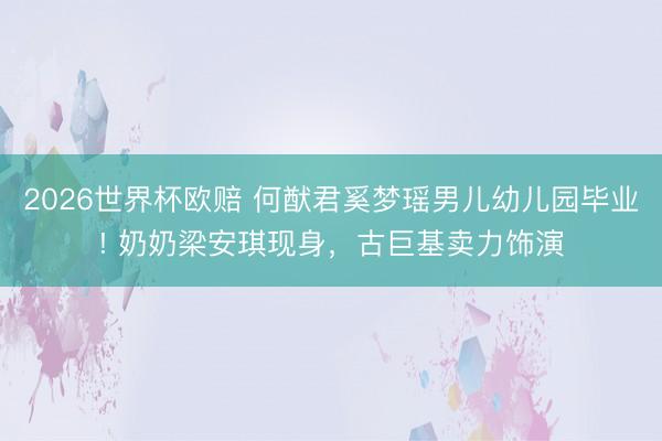 2026世界杯欧赔 何猷君奚梦瑶男儿幼儿园毕业! 奶奶梁安琪现身,古巨基卖力饰演