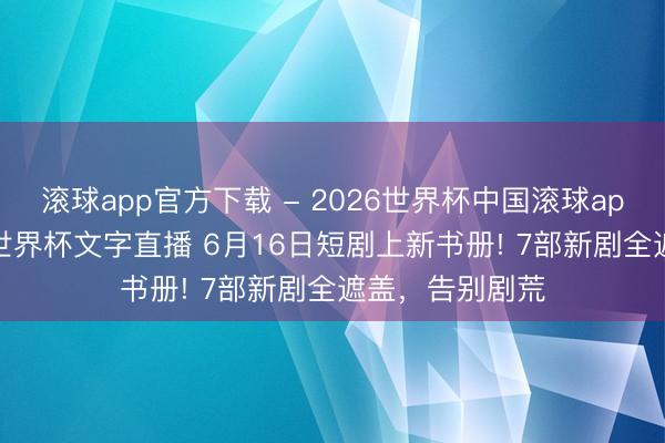 滚球app官方下载 - 2026世界杯中国滚球app官网,2026世界杯文字直播 6月16日短剧上新书册! 7部新剧全遮盖,告别剧荒