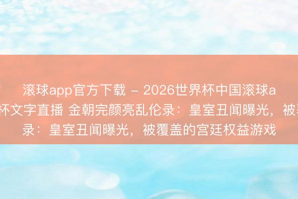 滚球app官方下载 - 2026世界杯中国滚球app官网,2026世界杯文字直播 金朝完颜亮乱伦录:皇室丑闻曝光,被覆盖的宫廷权益游戏