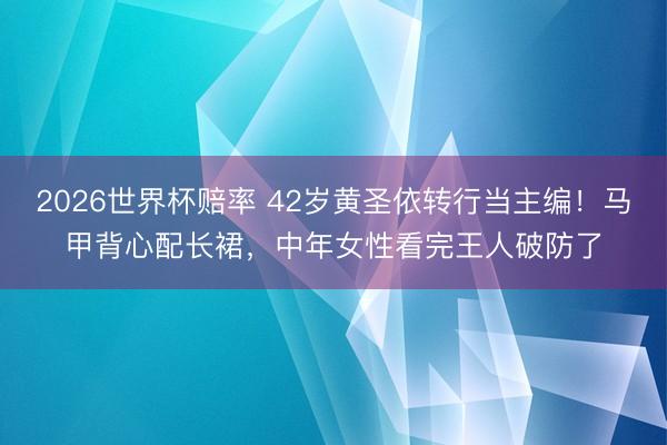 2026世界杯赔率 42岁黄圣依转行当主编!马甲背心配长裙,中年女性看完王人破防了