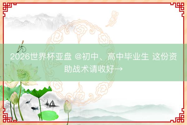 2026世界杯亚盘 @初中、高中毕业生 这份资助战术请收好→