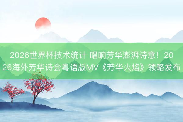 2026世界杯技术统计 唱响芳华澎湃诗意!2026海外芳华诗会粤语版MV《芳华火焰》领略发布