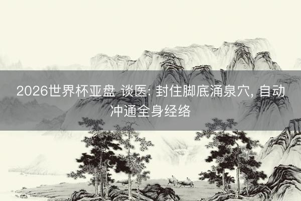 2026世界杯亚盘 谈医: 封住脚底涌泉穴, 自动冲通全身经络
