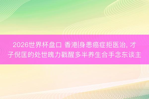 2026世界杯盘口 香港|身患癌症拒医治, 才子倪匡的处世魄力戳醒多半养生合手念东谈主