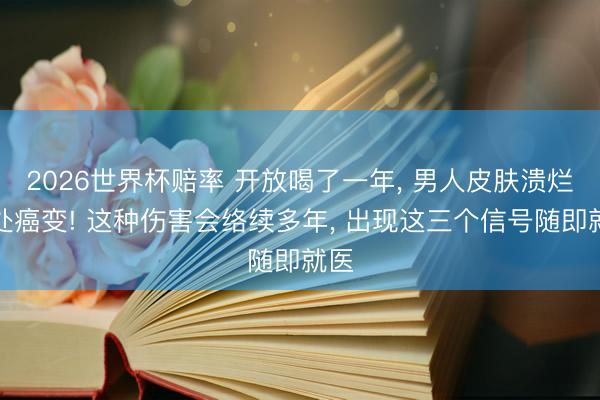 2026世界杯赔率 开放喝了一年, 男人皮肤溃烂多处癌变! 这种伤害会络续多年, 出现这三个信号随即就医