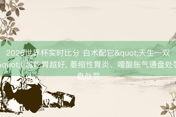 2026世界杯实时比分 白术配它"天生一双"! 越吃胃越好, 萎缩性胃炎、嗳酸胀气通盘处罚