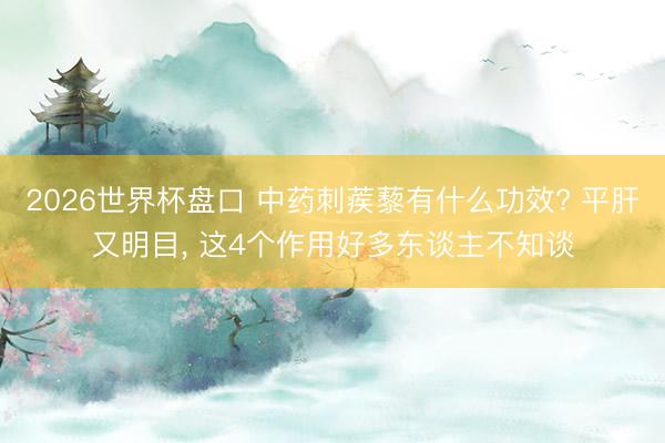 2026世界杯盘口 中药刺蒺藜有什么功效? 平肝又明目, 这4个作用好多东谈主不知谈
