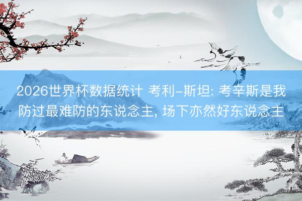 2026世界杯数据统计 考利-斯坦: 考辛斯是我防过最难防的东说念主, 场下亦然好东说念主