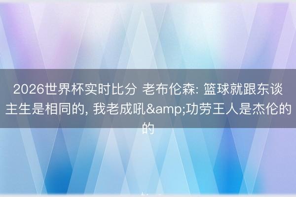 2026世界杯实时比分 老布伦森: 篮球就跟东谈主生是相同的, 我老成吼&功劳王人是杰伦的