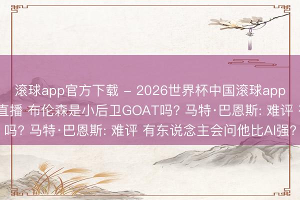 滚球app官方下载 - 2026世界杯中国滚球app官网,2026世界杯文字直播 布伦森是小后卫GOAT吗? 马特·巴恩斯: 难评 有东说念主会问他比AI强?