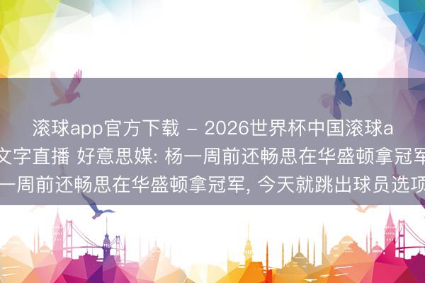 滚球app官方下载 - 2026世界杯中国滚球app官网,2026世界杯文字直播 好意思媒: 杨一周前还畅思在华盛顿拿冠军, 今天就跳出球员选项