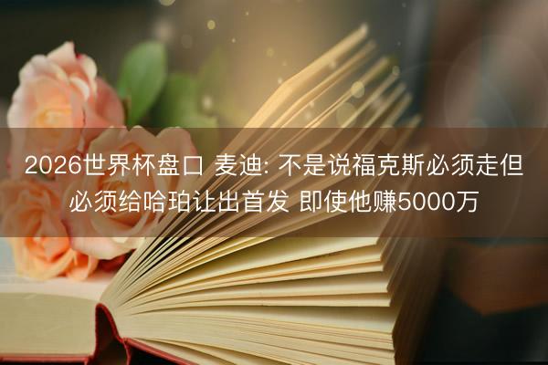 2026世界杯盘口 麦迪: 不是说福克斯必须走但必须给哈珀让出首发 即使他赚5000万