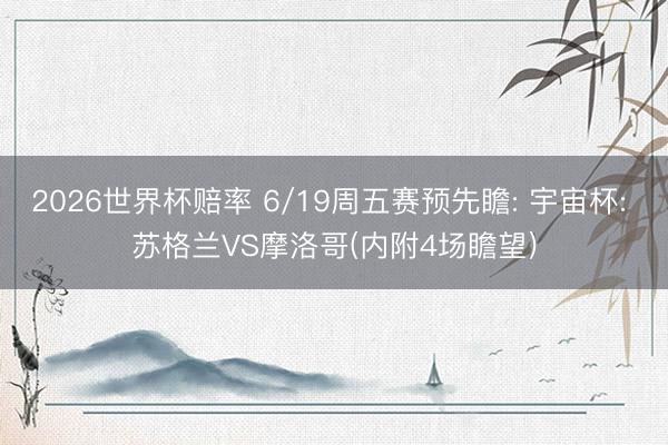 2026世界杯赔率 6/19周五赛预先瞻: 宇宙杯: 苏格兰VS摩洛哥(内附4场瞻望)