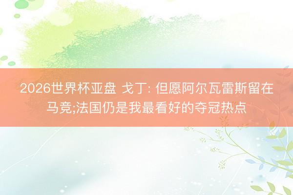 2026世界杯亚盘 戈丁: 但愿阿尔瓦雷斯留在马竞;法国仍是我最看好的夺冠热点