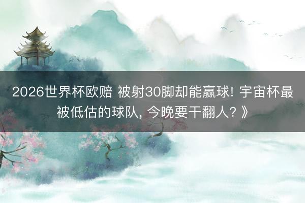2026世界杯欧赔 被射30脚却能赢球! 宇宙杯最被低估的球队, 今晚要干翻人? 》