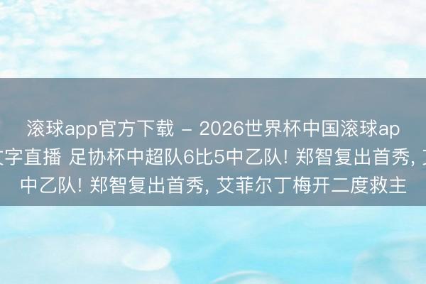 滚球app官方下载 - 2026世界杯中国滚球app官网,2026世界杯文字直播 足协杯中超队6比5中乙队! 郑智复出首秀, 艾菲尔丁梅开二度救主