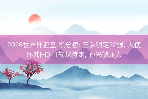 2026世界杯亚盘 积分榜: 三队锁定32强, 人使坏韩国0-1输球待定, 孙兴慜压力