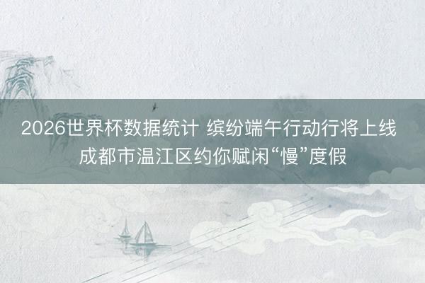 2026世界杯数据统计 缤纷端午行动行将上线 成都市温江区约你赋闲“慢”度假