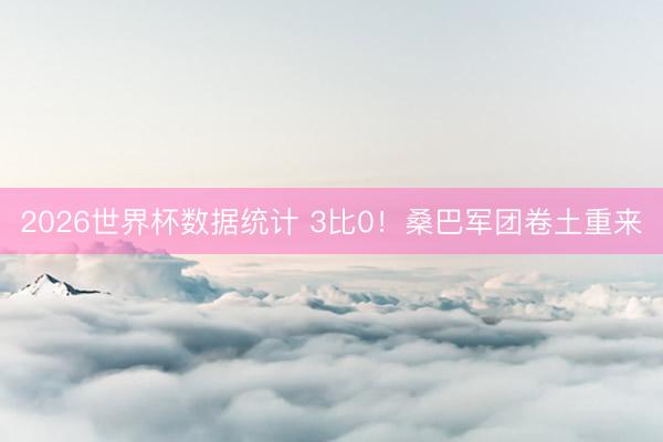 2026世界杯数据统计 3比0!桑巴军团卷土重来