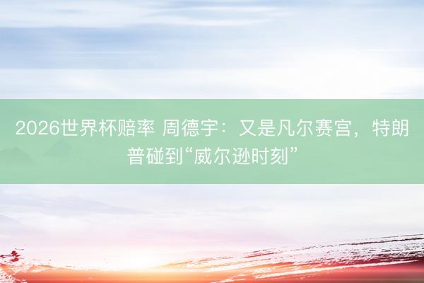 2026世界杯赔率 周德宇:又是凡尔赛宫,特朗普碰到“威尔逊时刻”