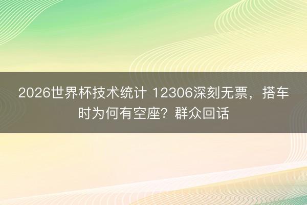 2026世界杯技术统计 12306深刻无票,搭车时为何有空座?群众回话