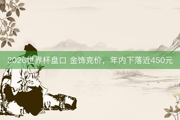2026世界杯盘口 金饰克价,年内下落近450元
