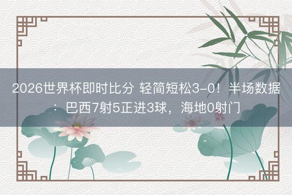 2026世界杯即时比分 轻简短松3-0！半场数据：巴西7射5正进3球，海地0射门