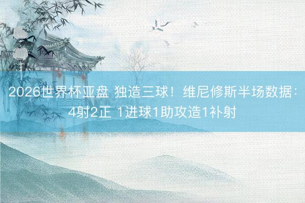 2026世界杯亚盘 独造三球！维尼修斯半场数据：4射2正 1进球1助攻造1补射